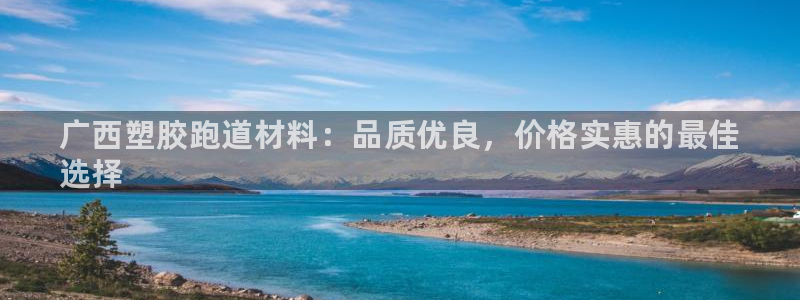 尊龙凯时投诉最狠的方法:广西塑胶跑道材料:品质优良,价格实惠