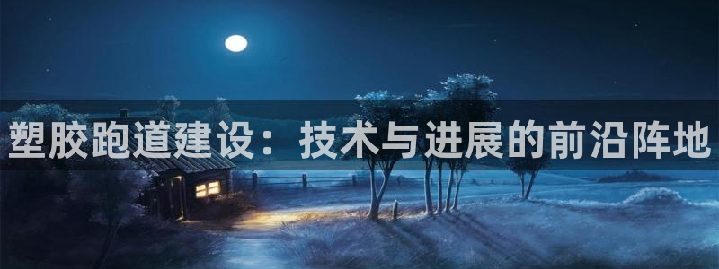 ZL尊龙凯时集团:塑胶跑道建设:技术与进展的前沿阵地